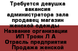 Требуется девушка,вакансия администратора зала,продавец,магазин женской одежды. › Название организации ­ ИП Троян Л А › Отрасль предприятия ­ Продажа женской одежды  › Название вакансии ­ Продавец  › Место работы ­ Центр › Минимальный оклад ­ 8 000 › Процент ­ 10 › Возраст от ­ 18 › Возраст до ­ 25 - Ростовская обл., Таганрог г. Работа » Вакансии   . Ростовская обл.